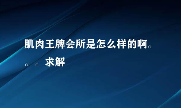 肌肉王牌会所是怎么样的啊。。。求解