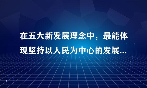 在五大新发展理念中，最能体现坚持以人民为中心的发展思想的是（际权带    ）理念。