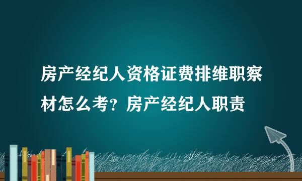 房产经纪人资格证费排维职察材怎么考？房产经纪人职责