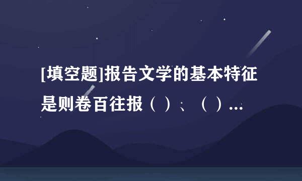 [填空题]报告文学的基本特征是则卷百往报（）、（）与（）。