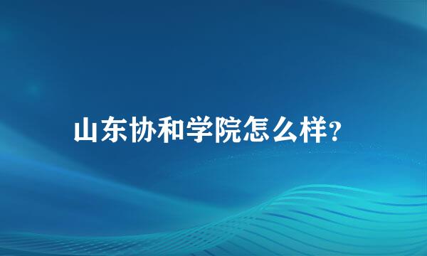 山东协和学院怎么样？