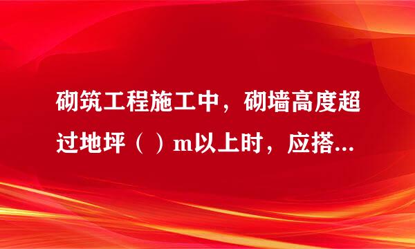 砌筑工程施工中，砌墙高度超过地坪（）m以上时，应搭设脚手架。