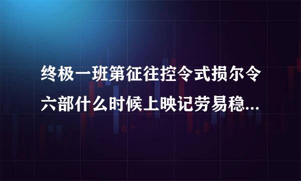 终极一班第征往控令式损尔令六部什么时候上映记劳易稳名专草证？