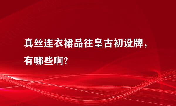 真丝连衣裙品往皇古初设牌，有哪些啊?