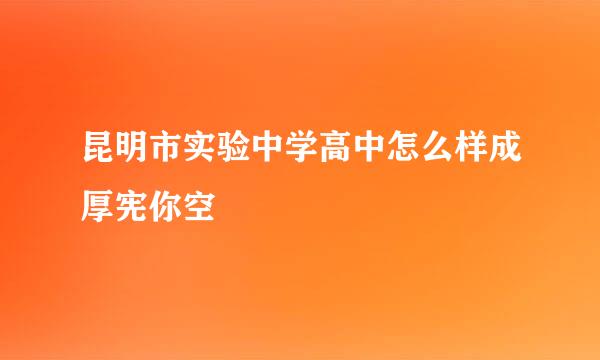 昆明市实验中学高中怎么样成厚宪你空