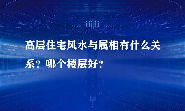 高层住宅风水与属相有什么关系？哪个楼层好？