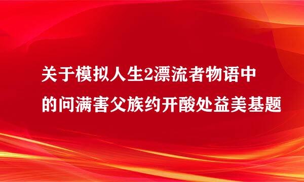 关于模拟人生2漂流者物语中的问满害父族约开酸处益美基题