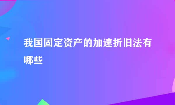 我国固定资产的加速折旧法有哪些