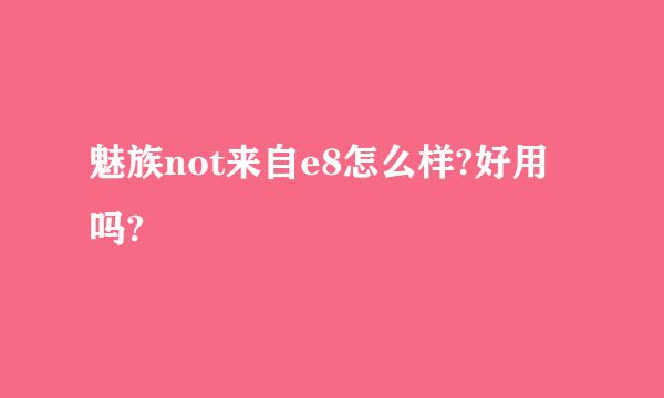 魅族not来自e8怎么样?好用吗?