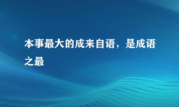 本事最大的成来自语，是成语之最