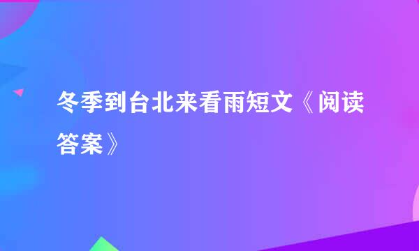 冬季到台北来看雨短文《阅读答案》