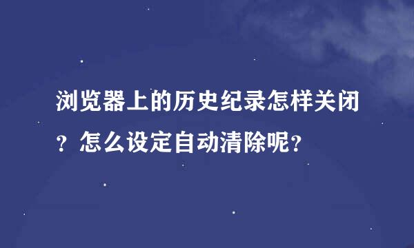 浏览器上的历史纪录怎样关闭？怎么设定自动清除呢？