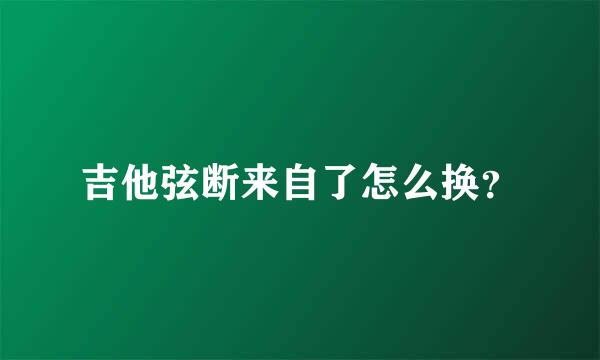 吉他弦断来自了怎么换？