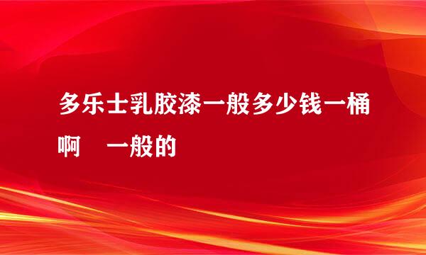 多乐士乳胶漆一般多少钱一桶啊 一般的