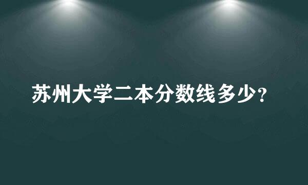 苏州大学二本分数线多少？