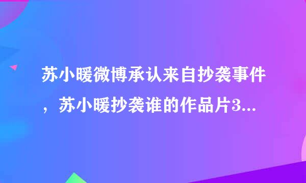 苏小暖微博承认来自抄袭事件，苏小暖抄袭谁的作品片360问答段？