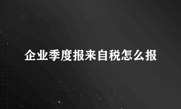 企业季度报来自税怎么报