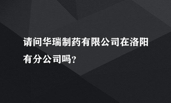 请问华瑞制药有限公司在洛阳有分公司吗？