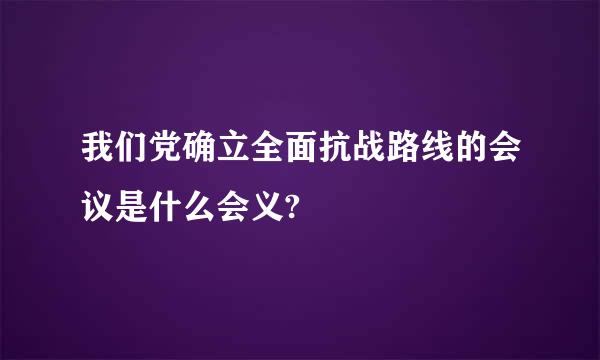 我们党确立全面抗战路线的会议是什么会义?