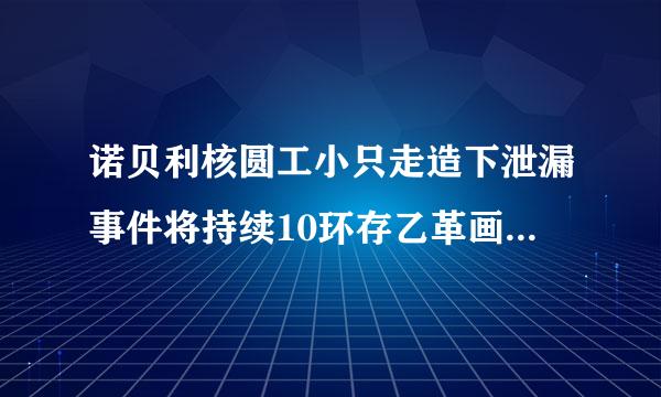 诺贝利核圆工小只走造下泄漏事件将持续10环存乙革画理0年吗