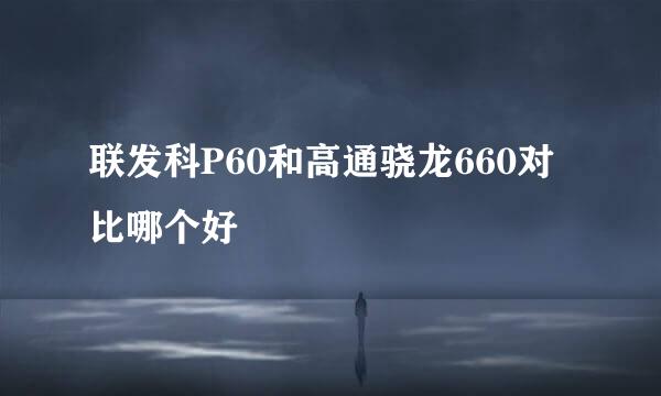 联发科P60和高通骁龙660对比哪个好