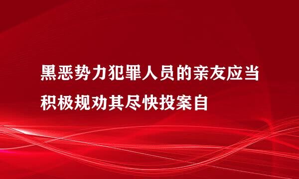 黑恶势力犯罪人员的亲友应当积极规劝其尽快投案自