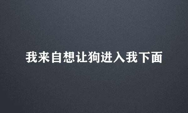 我来自想让狗进入我下面