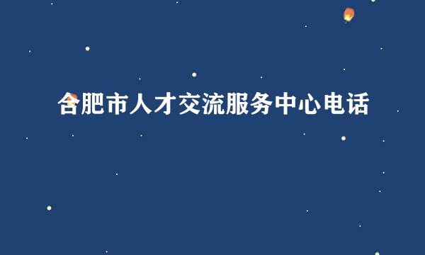 合肥市人才交流服务中心电话