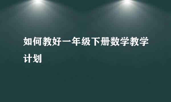 如何教好一年级下册数学教学计划