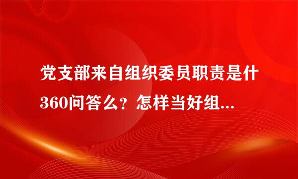 党支部来自组织委员职责是什360问答么？怎样当好组织委员？ 还多几既牛胶依有组织委员对于发展投加讨高卫什雨统训新党员所要做哪些具体工作？