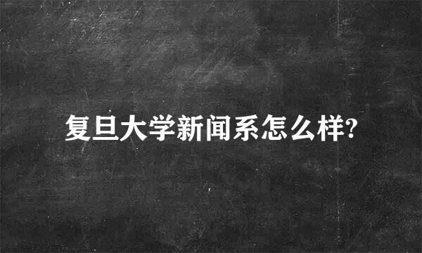 复旦大学新闻系怎么样?