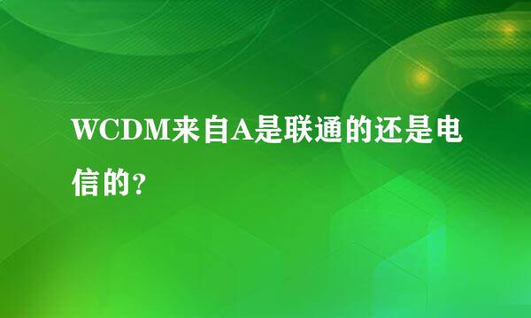 WCDM来自A是联通的还是电信的？