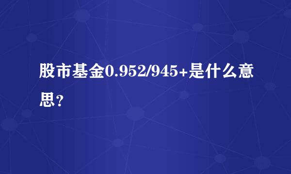 股市基金0.952/945+是什么意思？