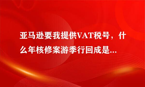 亚马逊要我提供VAT税号，什么年核修案游季行回成是VAT税号