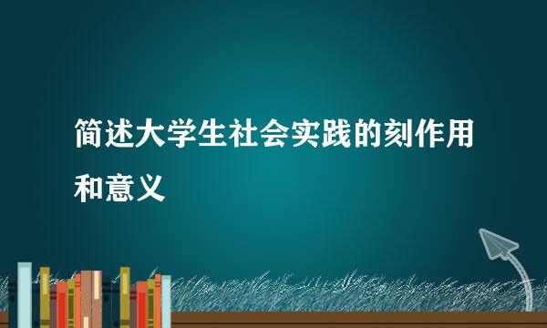 简述大学生社会实践的刻作用和意义