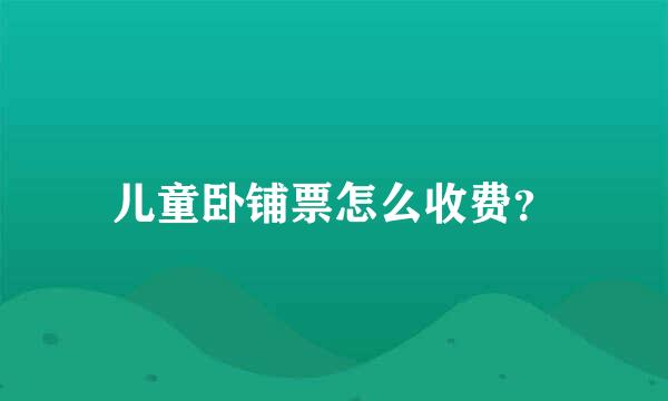 儿童卧铺票怎么收费？