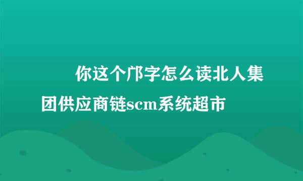 謝謝你这个邝字怎么读北人集团供应商链scm系统超市