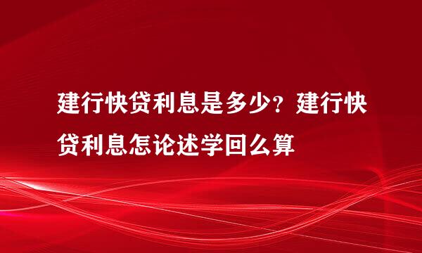 建行快贷利息是多少？建行快贷利息怎论述学回么算