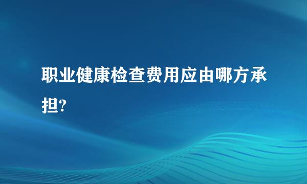 职业健康检查费用应由哪方承担?