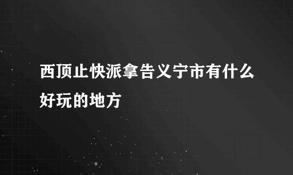 西顶止快派拿告义宁市有什么好玩的地方