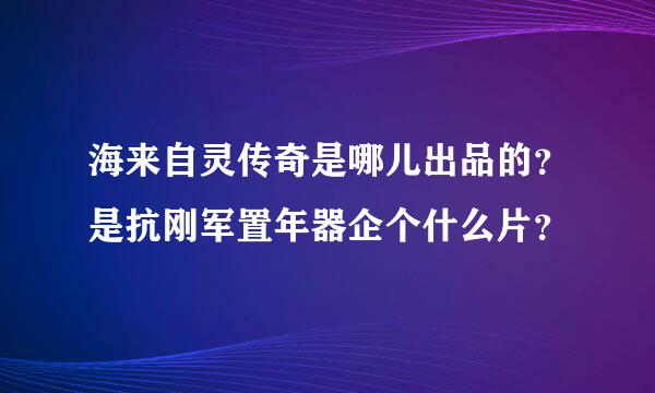 海来自灵传奇是哪儿出品的？是抗刚军置年器企个什么片？