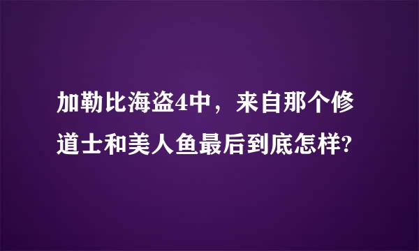 加勒比海盗4中，来自那个修道士和美人鱼最后到底怎样?