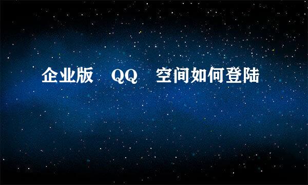 企业版 QQ 空间如何登陆