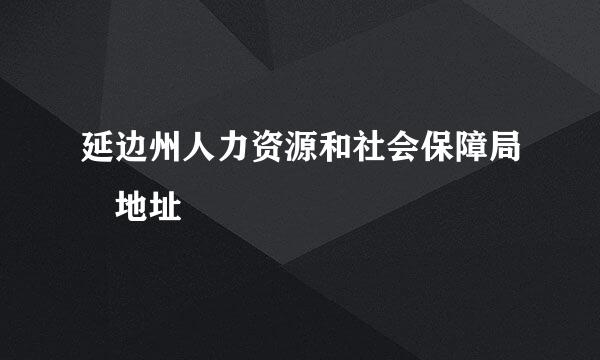 延边州人力资源和社会保障局 地址