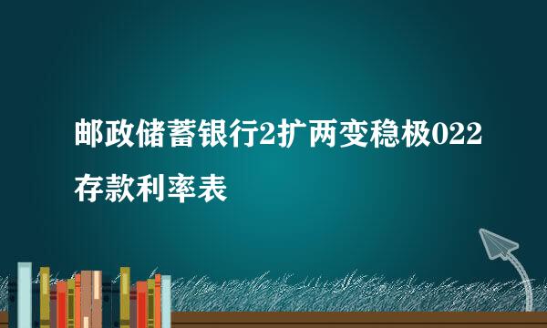 邮政储蓄银行2扩两变稳极022存款利率表