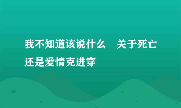 我不知道该说什么 关于死亡还是爱情克进穿