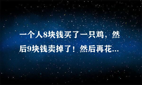 一个人8块钱买了一只鸡，然后9块钱卖掉了！然后再花10块买进来！最后11块钱卖出去王不孔的补田意米！请问最后赚了还来自