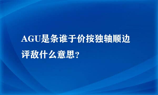 AGU是条谁于价按独轴顺边评敌什么意思？