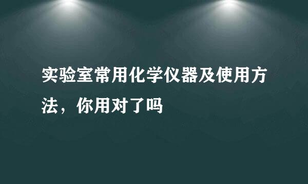 实验室常用化学仪器及使用方法，你用对了吗