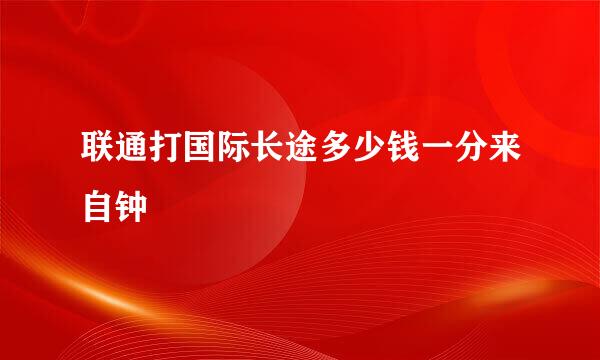 联通打国际长途多少钱一分来自钟